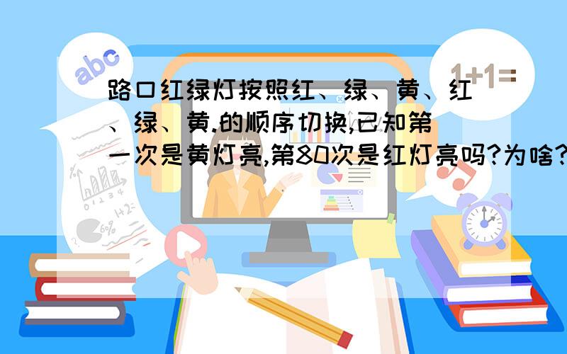 路口红绿灯按照红、绿、黄、红、绿、黄.的顺序切换,已知第一次是黄灯亮,第80次是红灯亮吗?为啥?