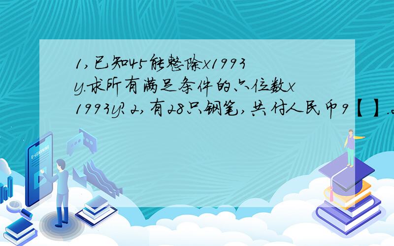 1,已知45能整除x1993y.求所有满足条件的六位数x1993y?2,有28只钢笔,共付人民币9【】.2【】已知【】处数字相同,每支钢笔多少元?3,已知72能整除x931y.求所有满足条件的五位数?4,已知五位数154xy能被