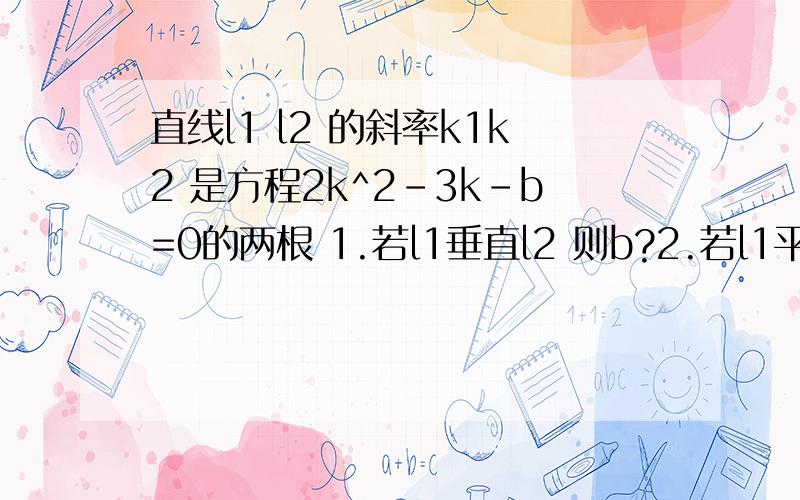 直线l1 l2 的斜率k1k2 是方程2k^2-3k-b=0的两根 1.若l1垂直l2 则b?2.若l1平行l2则b?