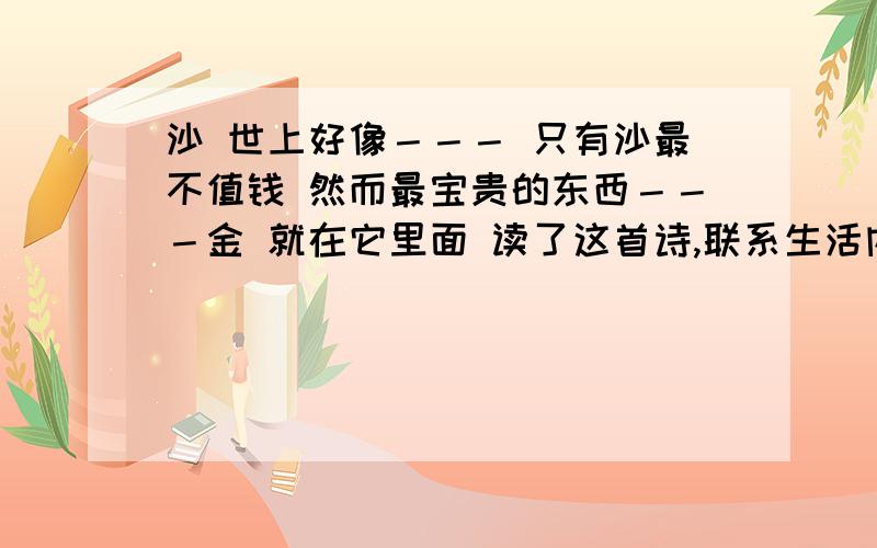 沙 世上好像－－－ 只有沙最不值钱 然而最宝贵的东西－－－金 就在它里面 读了这首诗,联系生活内容写一篇200字的作文