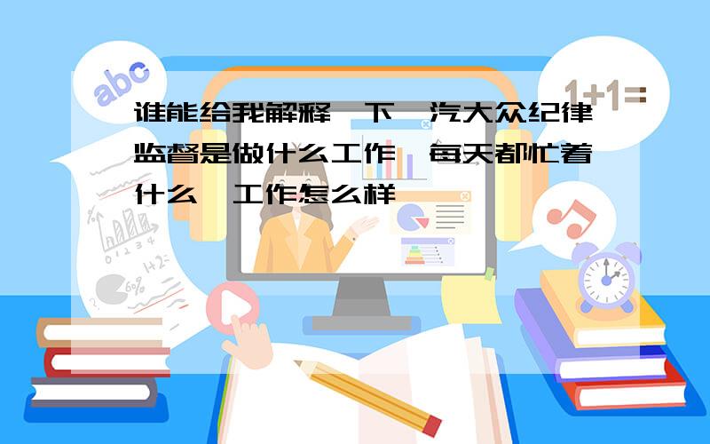 谁能给我解释一下一汽大众纪律监督是做什么工作,每天都忙着什么,工作怎么样