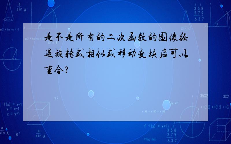 是不是所有的二次函数的图像经过旋转或相似或移动变换后可以重合?