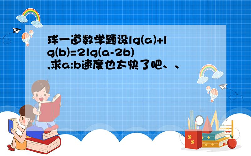 球一道数学题设lg(a)+lg(b)=2lg(a-2b),求a:b速度也太快了吧、、