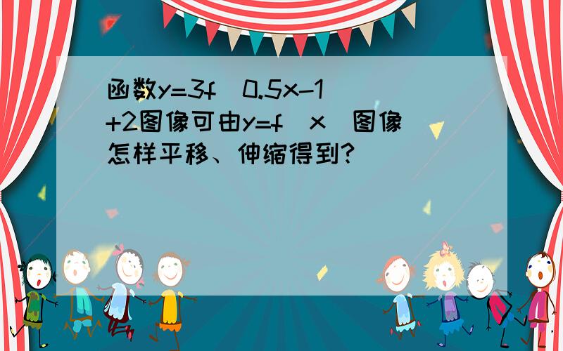 函数y=3f(0.5x-1)+2图像可由y=f(x)图像怎样平移、伸缩得到?