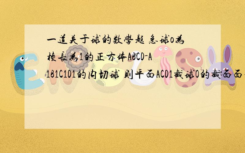 一道关于球的数学题 急球o为棱长为1的正方体ABCD-A1B1C1D1的内切球 则平面ACD1截球O的截面面积是多少?