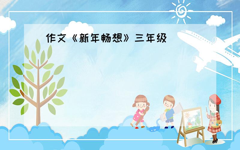 作文《新年畅想》三年级