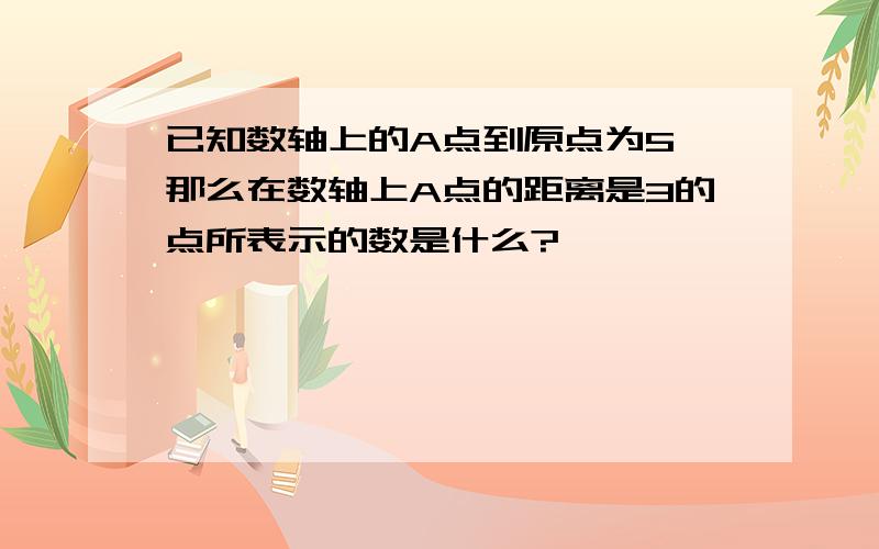 已知数轴上的A点到原点为5,那么在数轴上A点的距离是3的点所表示的数是什么?