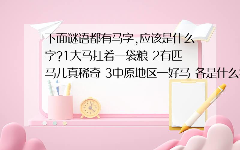 下面谜语都有马字,应该是什么字?1大马扛着一袋粮 2有匹马儿真稀奇 3中原地区一好马 各是什么字呀?应该是这个字有马字旁.