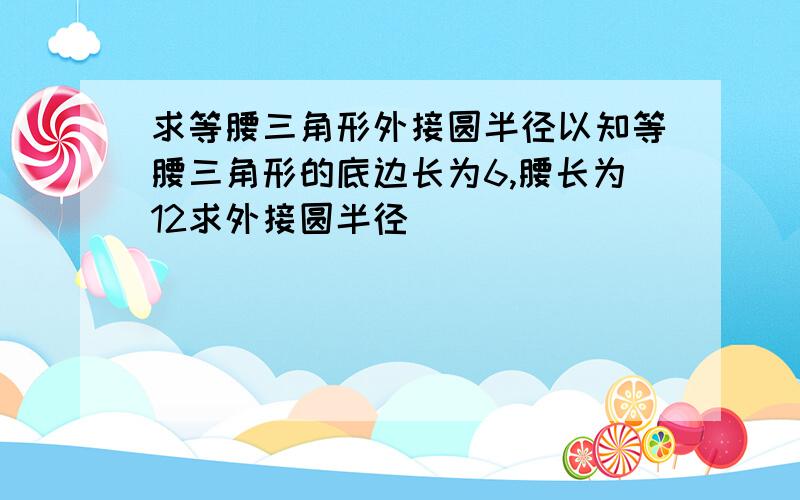 求等腰三角形外接圆半径以知等腰三角形的底边长为6,腰长为12求外接圆半径