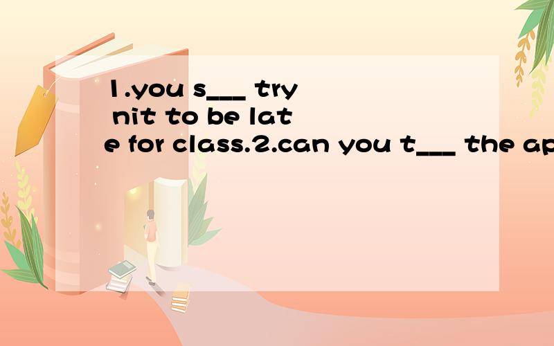 1.you s___ try nit to be late for class.2.can you t___ the apple on the tree?3.she has a warm1.you s___ try nit to be late for class.2.can you t___ the apple on the tree?3.she has a warm h___ .she alwas helps others.4.My uncle told me a funny story.I