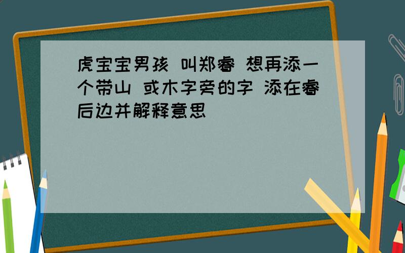 虎宝宝男孩 叫郑睿 想再添一个带山 或木字旁的字 添在睿后边并解释意思