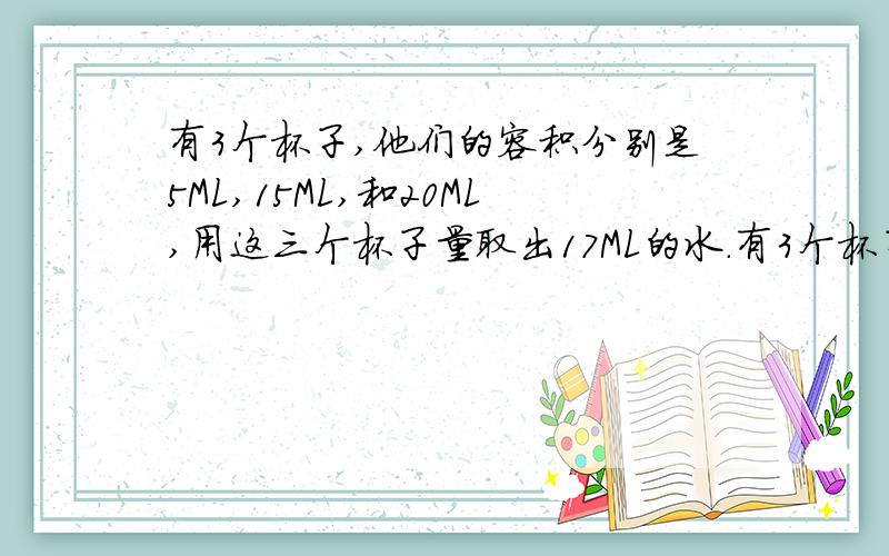 有3个杯子,他们的容积分别是5ML,15ML,和20ML,用这三个杯子量取出17ML的水.有3个杯子,他们的容积分别是8ML,15ML,和20ML,用这三个杯子量取出17ML的水.