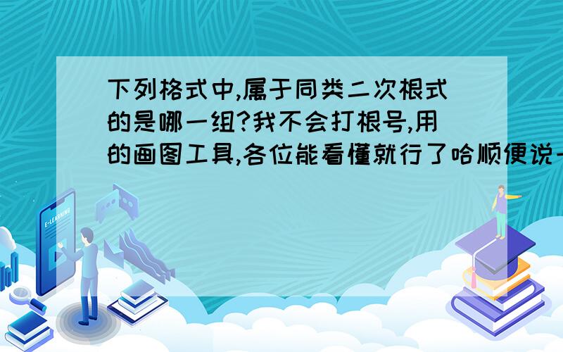 下列格式中,属于同类二次根式的是哪一组?我不会打根号,用的画图工具,各位能看懂就行了哈顺便说一下为什么,同类二次根式是什么