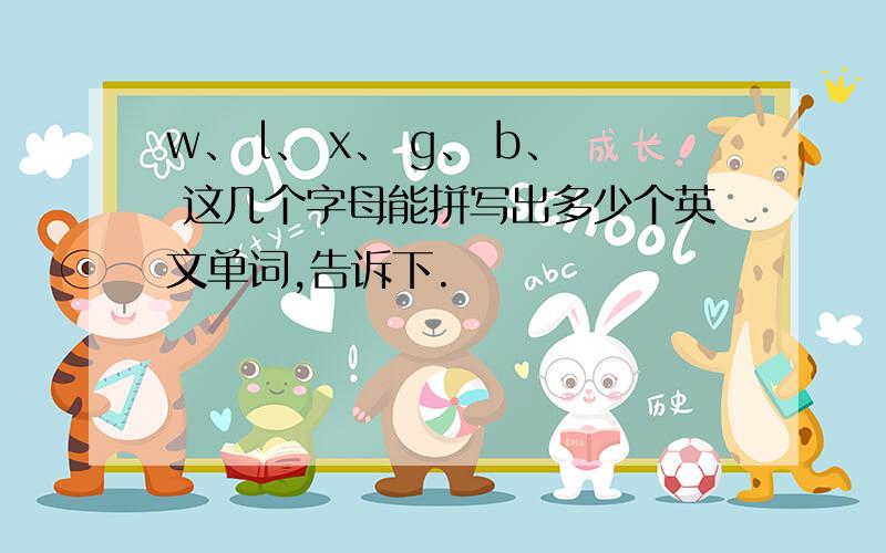 w、 l、 x、 g、 b、 这几个字母能拼写出多少个英文单词,告诉下.