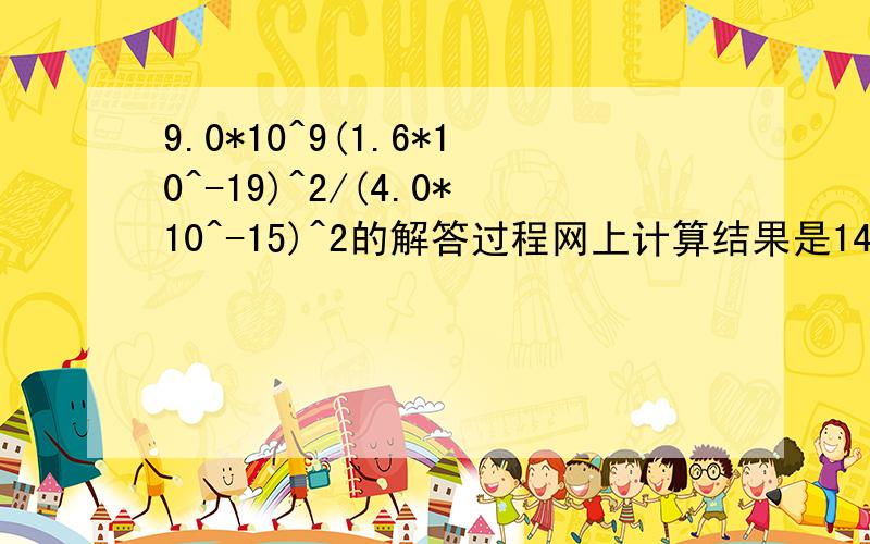 9.0*10^9(1.6*10^-19)^2/(4.0*10^-15)^2的解答过程网上计算结果是14.我想问问如何计算咯。