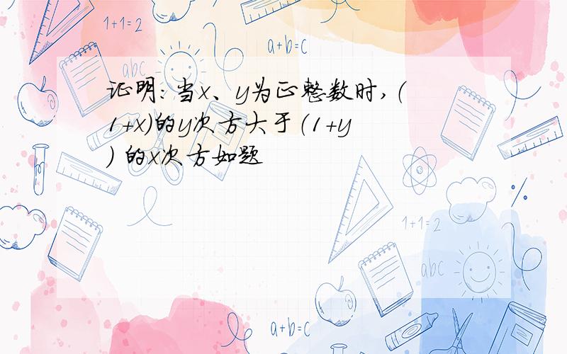 证明：当x、y为正整数时,（1+x）的y次方大于（1+y） 的x次方如题