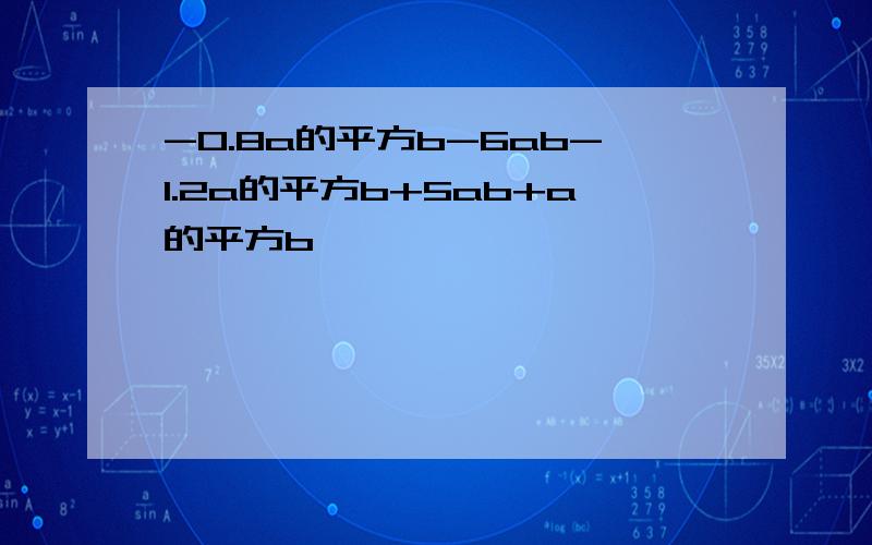 -0.8a的平方b-6ab-1.2a的平方b+5ab+a的平方b