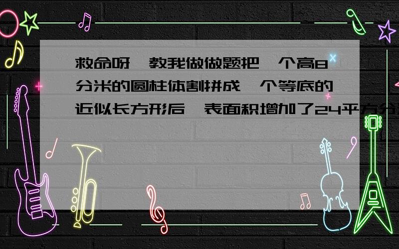 救命呀,教我做做题把一个高8分米的圆柱体割拼成一个等底的近似长方形后,表面积增加了24平方分米,圆柱体的体积是多少?