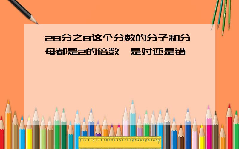 28分之8这个分数的分子和分母都是2的倍数,是对还是错