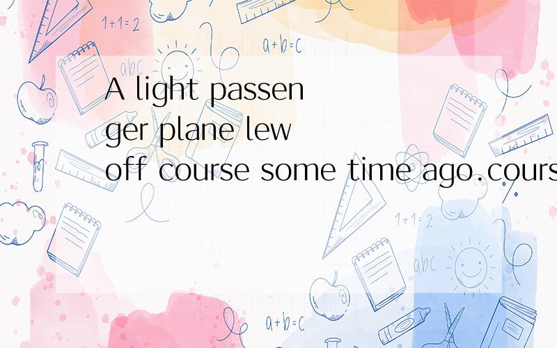 A light passenger plane lew off course some time ago.course 为何没有冠词?A light passenger plane flew off course some time ago.course 表示航线/航道是可数名词,那为何没有冠词?不是该 the course 或 a course