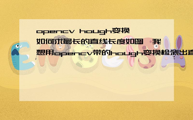 opencv hough变换如何求最长的直线长度如图,我想用opencv带的hough变换检测出直线后,求出最长的那条直线的长度.怎么实现,我是菜鸟,有代码更好（主要不知道怎么获得线的长度）.