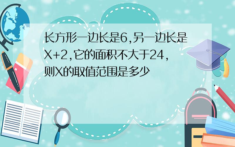 长方形一边长是6,另一边长是X+2,它的面积不大于24,则X的取值范围是多少