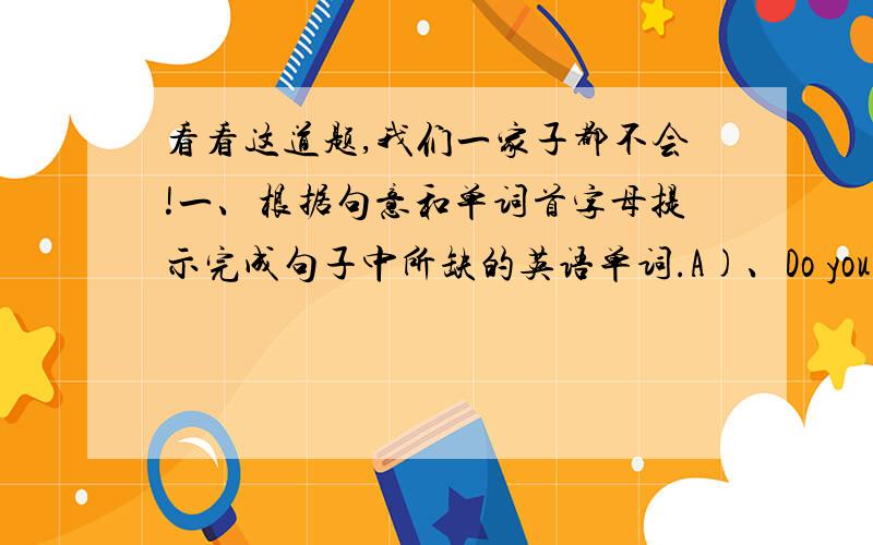 看看这道题,我们一家子都不会!一、根据句意和单词首字母提示完成句子中所缺的英语单词.A)、Do you have s_______?I want to post some letters.快看看啊谁会?读好题啊,谁要由此提单按快来帮忙,此题出