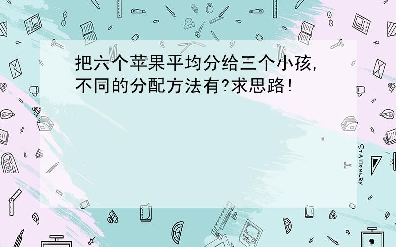 把六个苹果平均分给三个小孩,不同的分配方法有?求思路!