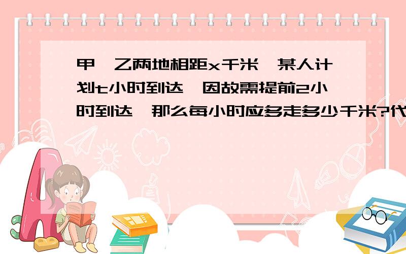 甲、乙两地相距x千米,某人计划t小时到达,因故需提前2小时到达,那么每小时应多走多少千米?代数式