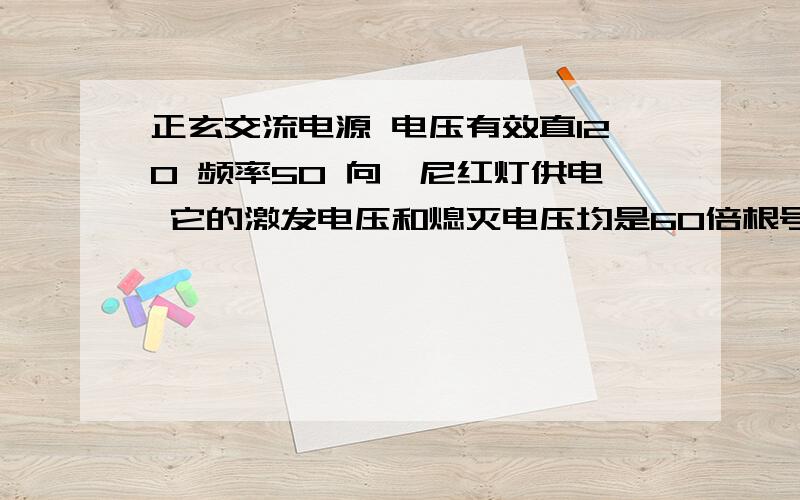 正玄交流电源 电压有效直120 频率50 向一尼红灯供电 它的激发电压和熄灭电压均是60倍根号2 问1小时内发光时间有多长