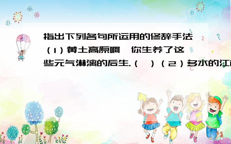 指出下列各句所运用的修辞手法（1）黄土高原啊,你生养了这些元气淋漓的后生.（ ）（2）多水的江南是易碎的玻璃,在哪儿,打不得这样的腰鼓.（ ）（3）使人想起：千里的雷声万里的闪!（