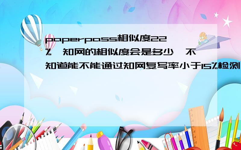 paperpass相似度22%,知网的相似度会是多少,不知道能不能通过知网复写率小于15%检测