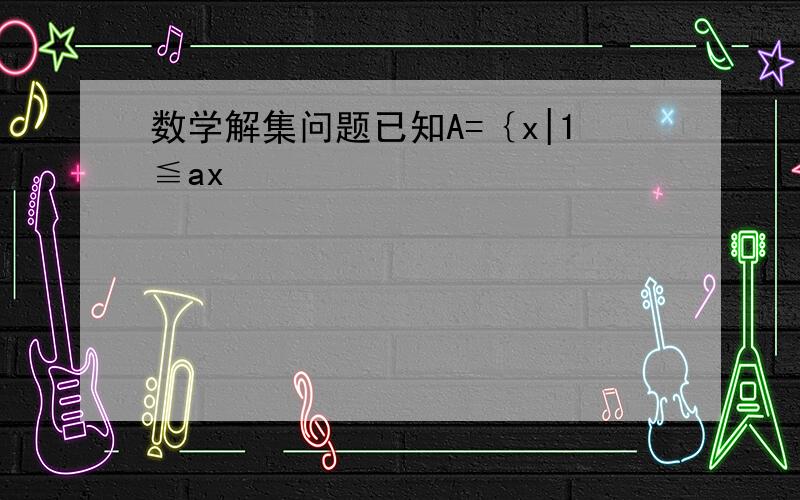 数学解集问题已知A=｛x|1≦ax