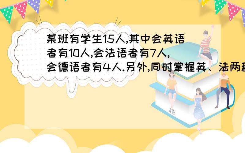 某班有学生15人,其中会英语者有10人,会法语者有7人,会德语者有4人.另外,同时掌握英、法两种语言的人数为4人,同时掌握英、德两种语言者为2人,同时掌握法、德两种语言者为2人.请问：同时