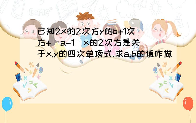 已知2x的2次方y的b+1次方+(a-1)x的2次方是关于x.y的四次单项式.求a.b的值咋做