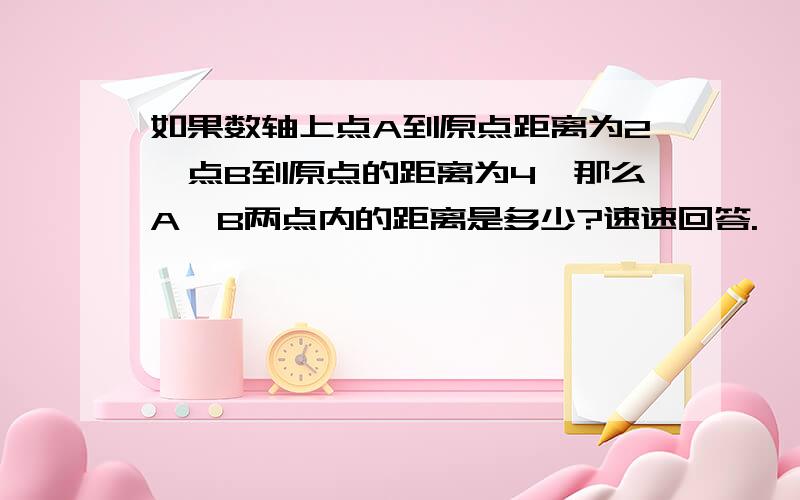 如果数轴上点A到原点距离为2,点B到原点的距离为4,那么A,B两点内的距离是多少?速速回答.