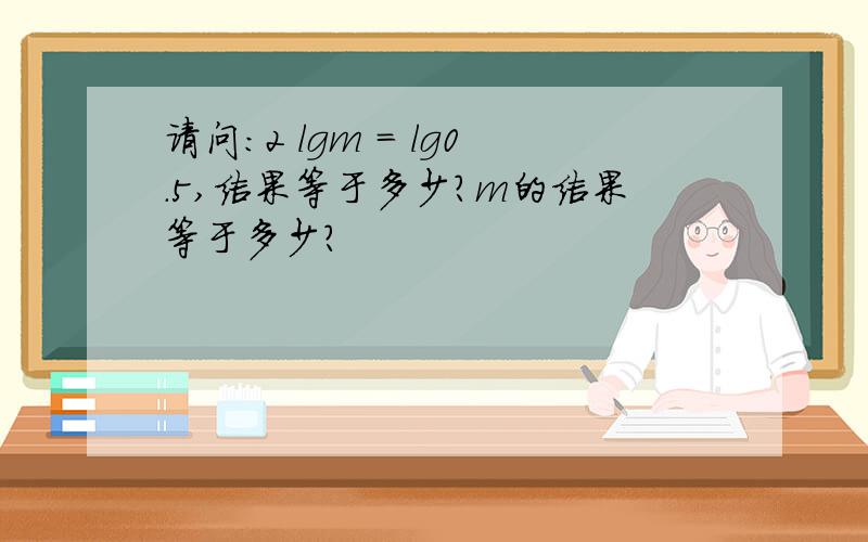 请问：2 lgm = lg0.5,结果等于多少?m的结果等于多少？