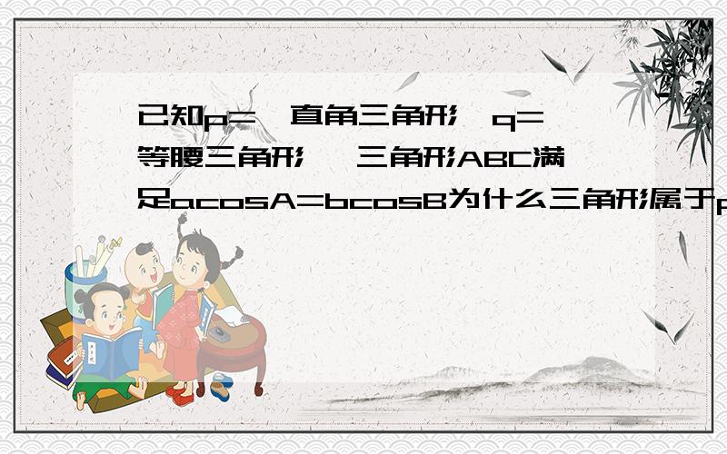 已知p={直角三角形}q={等腰三角形} 三角形ABC满足acosA=bcosB为什么三角形属于p并q