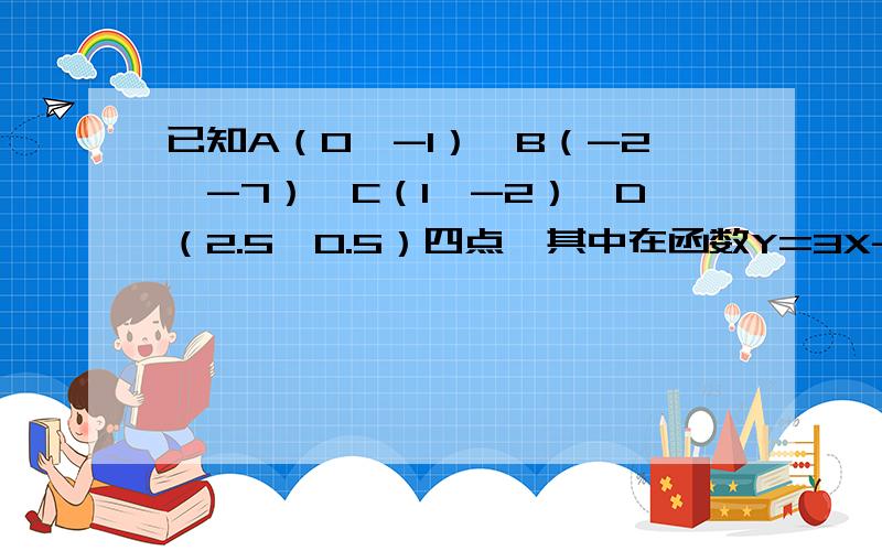 已知A（0,-1）,B（-2,-7）,C（1,-2）,D（2.5,0.5）四点,其中在函数Y=3X-1图像上的点有————