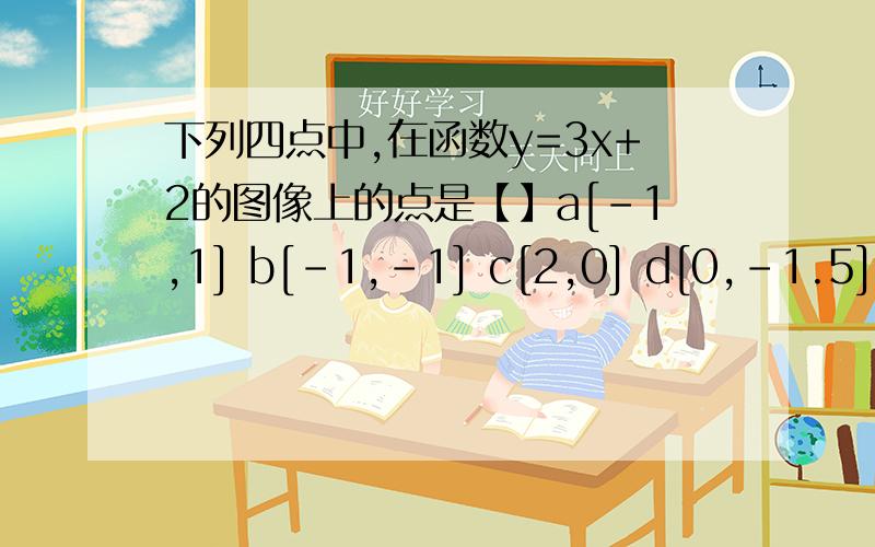 下列四点中,在函数y=3x+2的图像上的点是【】a[-1,1] b[-1,-1] c[2,0] d[0,-1.5]