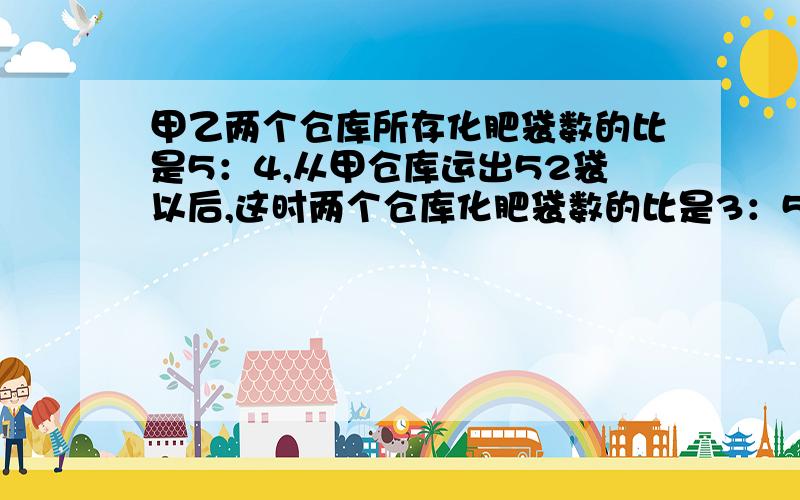 甲乙两个仓库所存化肥袋数的比是5：4,从甲仓库运出52袋以后,这时两个仓库化肥袋数的比是3：5.求乙仓库存化肥多少袋?