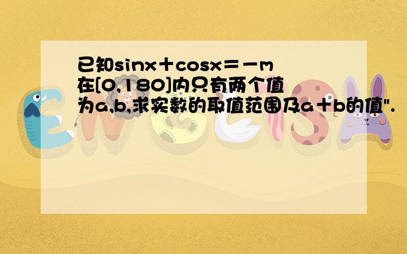 已知sinx＋cosx＝－m在[0,180]内只有两个值为a,b,求实数的取值范围及a＋b的值