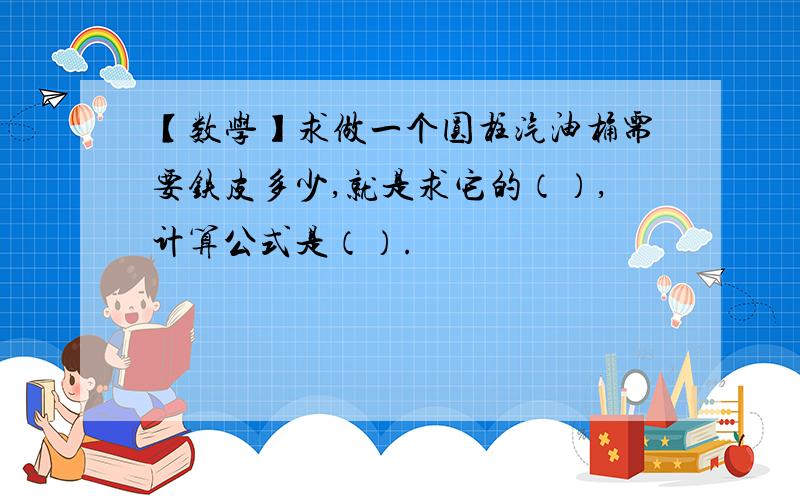 【数学】求做一个圆柱汽油桶需要铁皮多少,就是求它的（）,计算公式是（）.