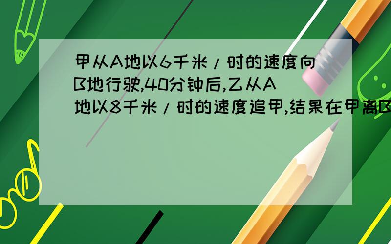 甲从A地以6千米/时的速度向B地行驶,40分钟后,乙从A地以8千米/时的速度追甲,结果在甲离B地还有5千米的地方追上甲,求A、B两地的距离.