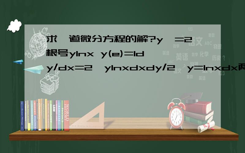 求一道微分方程的解?y'=2根号ylnx y(e)=1dy/dx=2√ylnxdxdy/2√y=lnxdx两边积分1/2*lnl√yl=lnx*x-∫xdlnx1/2*lnl√yl=lnx*x-∫dx1/2*lnl√yl=lnx*x-x+c1/2*√y=e(lnx*x-x)+c........是不是这样解的，