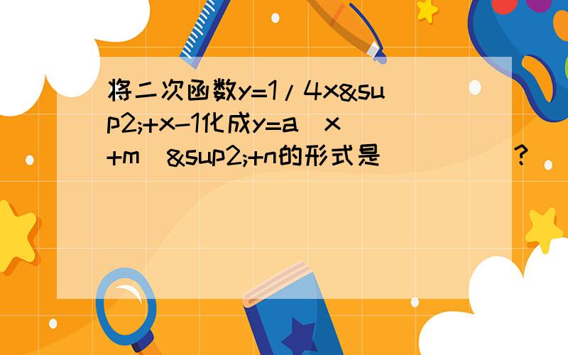 将二次函数y=1/4x²+x-1化成y=a(x+m)²+n的形式是_____?