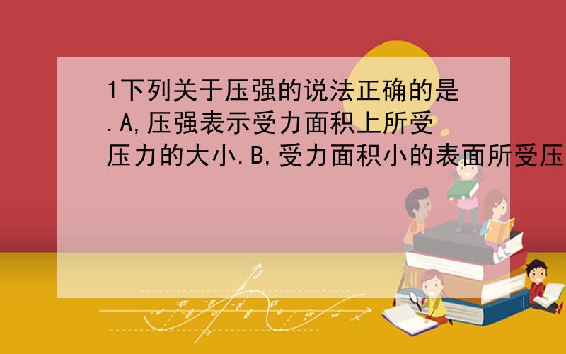 1下列关于压强的说法正确的是.A,压强表示受力面积上所受压力的大小.B,受力面积小的表面所受压强大C,容器中所盛液体越重,液体产生的压强越大.D,压强与受力面积和压力大小都有关系.2,是不