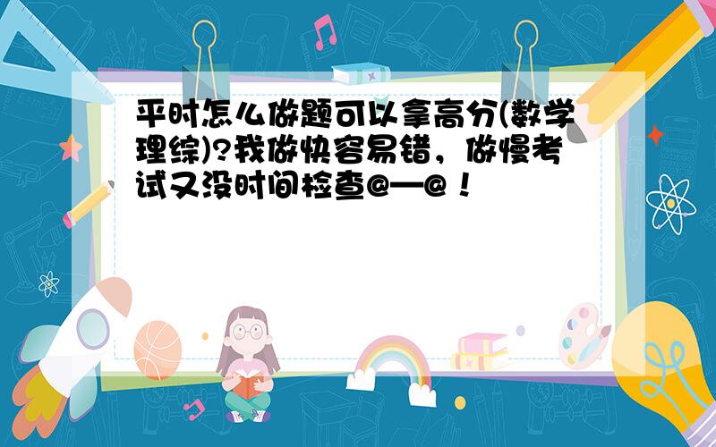 平时怎么做题可以拿高分(数学理综)?我做快容易错，做慢考试又没时间检查@—@！