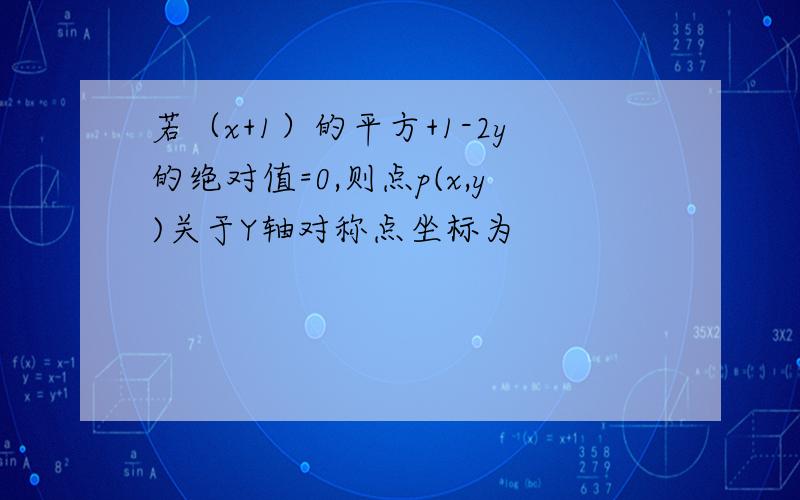 若（x+1）的平方+1-2y的绝对值=0,则点p(x,y)关于Y轴对称点坐标为