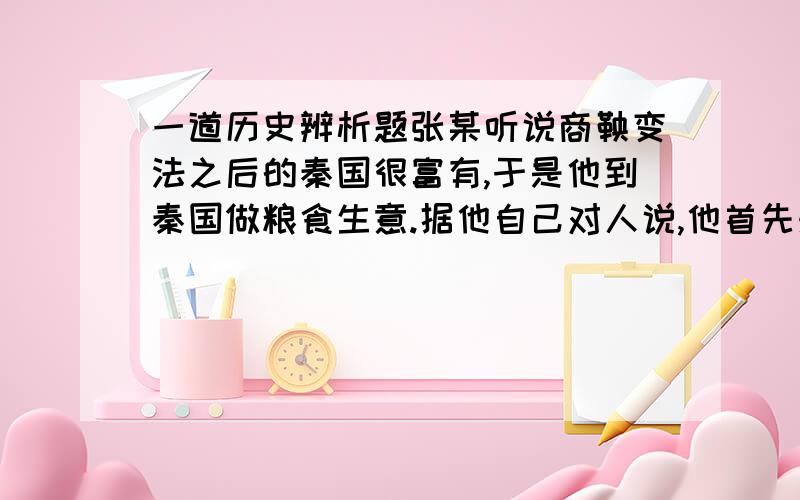 一道历史辨析题张某听说商鞅变法之后的秦国很富有,于是他到秦国做粮食生意.据他自己对人说,他首先来到旧相识某贵族家,贵族的家中正在举家庆贺,因为他的儿子因世袭之故刚被秦孝公授